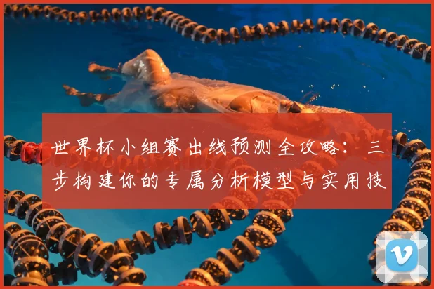 世界杯小组赛出线预测全攻略:三步构建你的专属分析模型与实用技巧