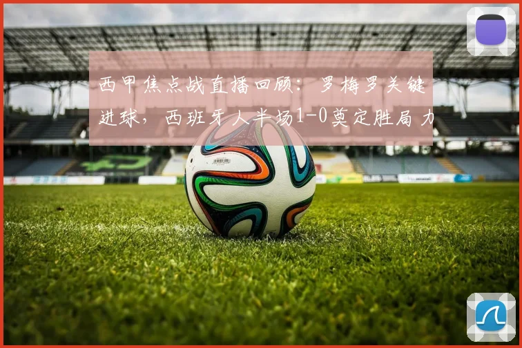 西甲焦点战直播回顾：罗梅罗关键进球，西班牙人半场1-0奠定胜局力克奥萨苏纳