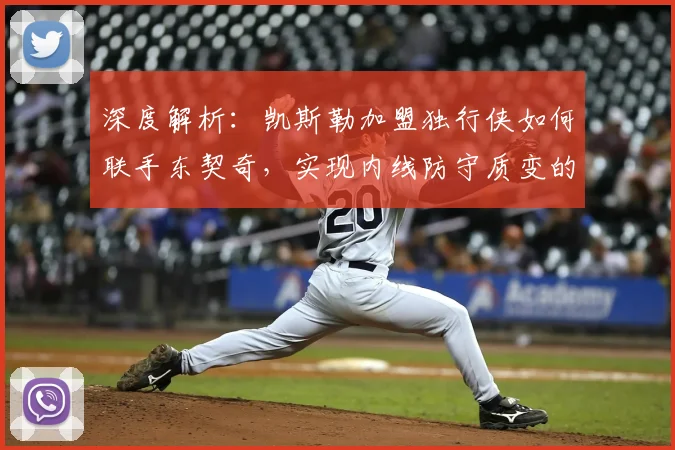 深度解析:凯斯勒加盟独行侠如何联手东契奇,实现内线防守质变的关键战术