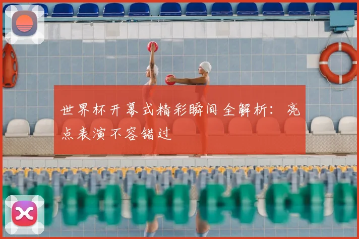 世界杯开幕式精彩瞬间全解析：亮点表演不容错过