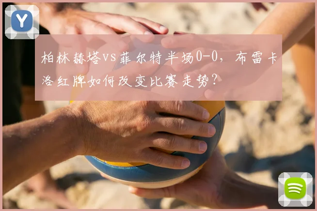 柏林赫塔vs菲尔特半场0-0，布雷卡洛红牌如何改变比赛走势？