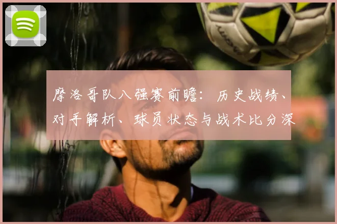 摩洛哥队八强赛前瞻：历史战绩、对手解析、球员状态与战术比分深度预测