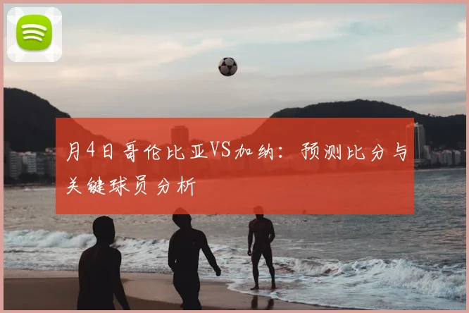 月4日哥伦比亚VS加纳:预测比分与关键球员分析