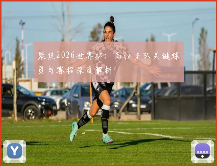聚焦2026世界杯:乌拉圭队关键球员与赛程深度解析