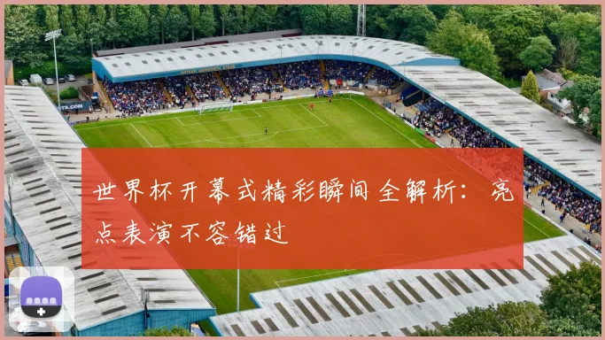 世界杯开幕式精彩瞬间全解析:亮点表演不容错过