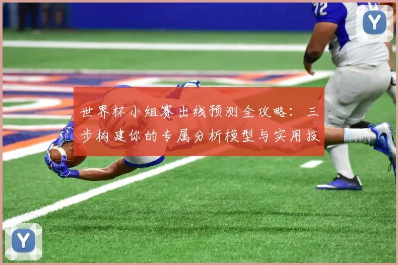 世界杯小组赛出线预测全攻略：三步构建你的专属分析模型与实用技巧